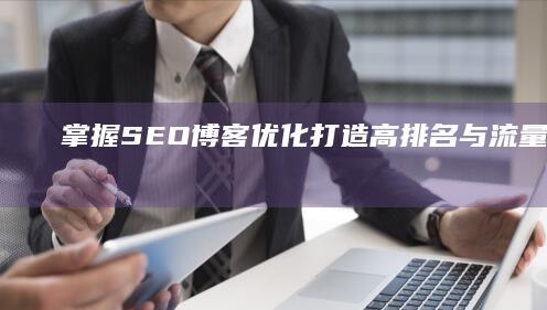 掌握SEO博客优化：打造高排名与流量双赢的博客